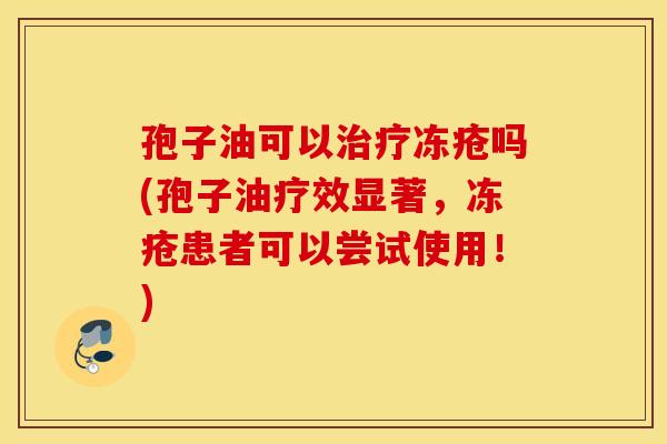 孢子油可以治疗冻疮吗(孢子油疗效显著，冻疮患者可以尝试使用！)