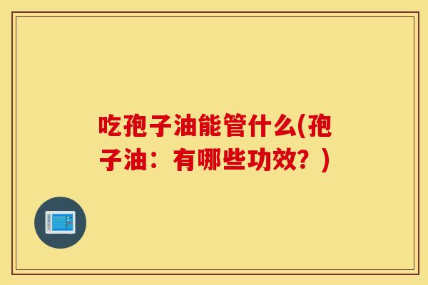 吃孢子油能管什么(孢子油：有哪些功效？)