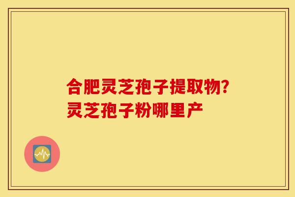 合肥灵芝孢子提取物？灵芝孢子粉哪里产