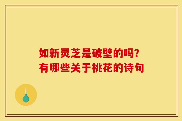 如新灵芝是破壁的吗？有哪些关于桃花的诗句