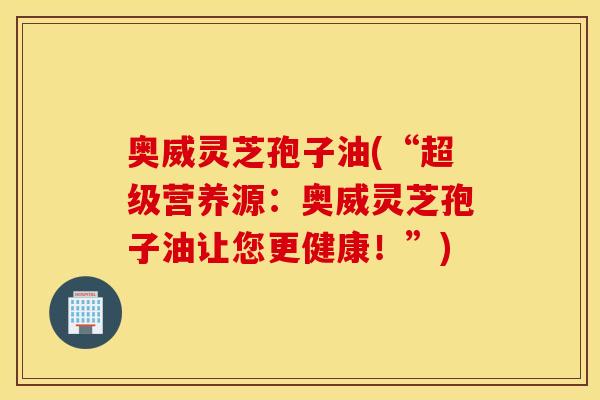 奥威灵芝孢子油(“超级营养源：奥威灵芝孢子油让您更健康！”)