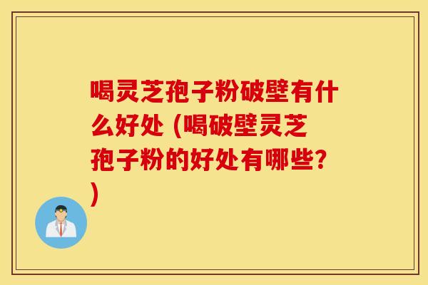 喝灵芝孢子粉破壁有什么好处 (喝破壁灵芝孢子粉的好处有哪些？)