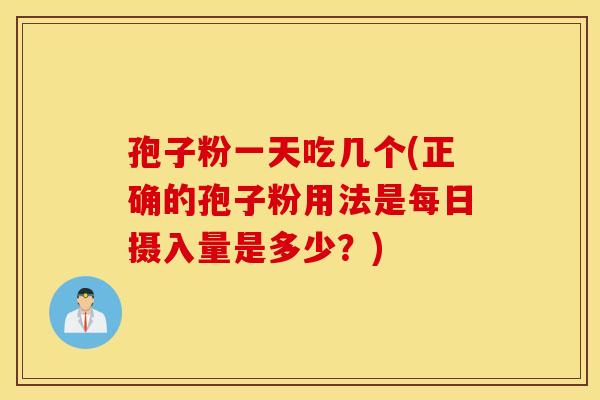 孢子粉一天吃几个(正确的孢子粉用法是每日摄入量是多少？)