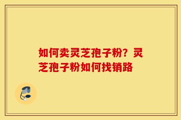 如何卖灵芝孢子粉？灵芝孢子粉如何找销路