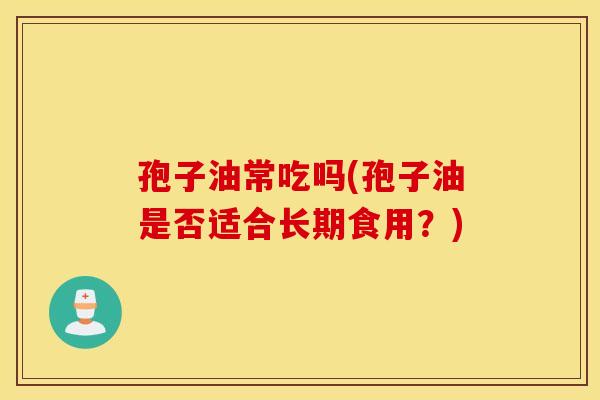孢子油常吃吗(孢子油是否适合长期食用？)