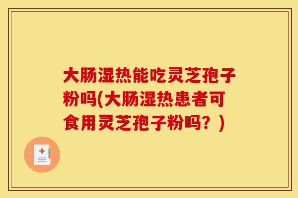 大肠湿热能吃灵芝孢子粉吗(大肠湿热患者可食用灵芝孢子粉吗？)