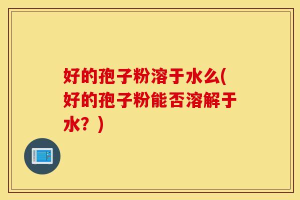 好的孢子粉溶于水么(好的孢子粉能否溶解于水？)