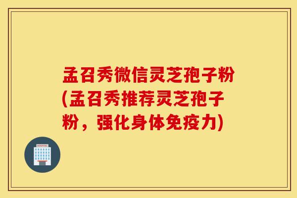 孟召秀微信灵芝孢子粉(孟召秀推荐灵芝孢子粉，强化身体免疫力)