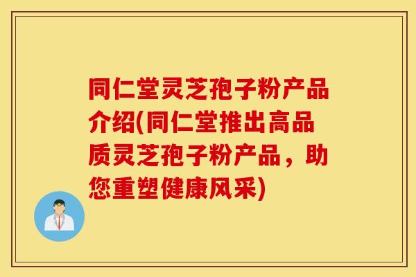 同仁堂灵芝孢子粉产品介绍(同仁堂推出高品质灵芝孢子粉产品，助您重塑健康风采)