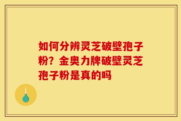如何分辨灵芝破壁孢子粉？金奥力牌破壁灵芝孢子粉是真的吗
