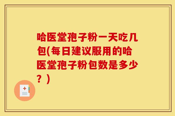 哈医堂孢子粉一天吃几包(每日建议服用的哈医堂孢子粉包数是多少？)
