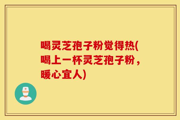 喝灵芝孢子粉觉得热(喝上一杯灵芝孢子粉，暖心宜人)