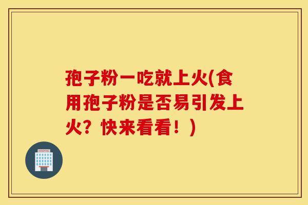 孢子粉一吃就上火(食用孢子粉是否易引发上火？快来看看！)