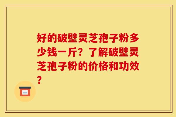 好的破壁灵芝孢子粉多少钱一斤？了解破壁灵芝孢子粉的价格和功效？