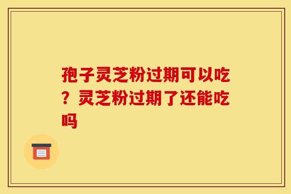 孢子灵芝粉过期可以吃？灵芝粉过期了还能吃吗