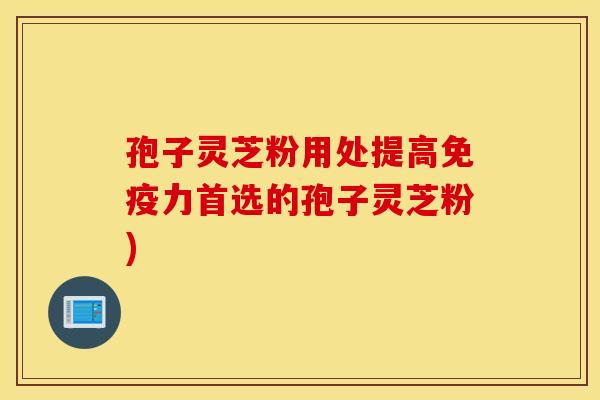 孢子灵芝粉用处提高免疫力首选的孢子灵芝粉)