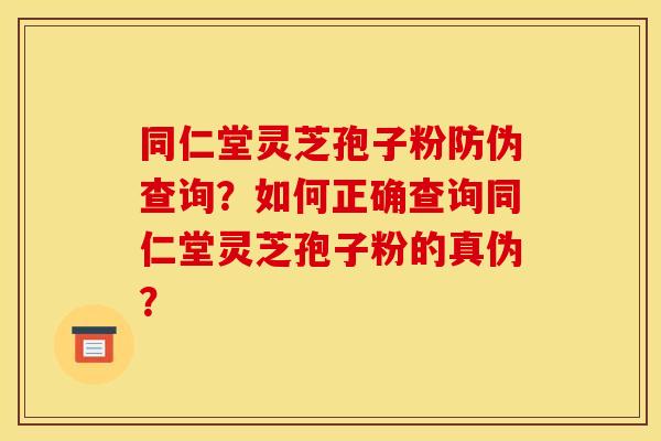 同仁堂灵芝孢子粉防伪查询？如何正确查询同仁堂灵芝孢子粉的真伪？
