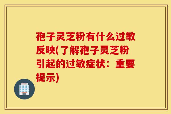 孢子灵芝粉有什么过敏反映(了解孢子灵芝粉引起的过敏症状：重要提示)