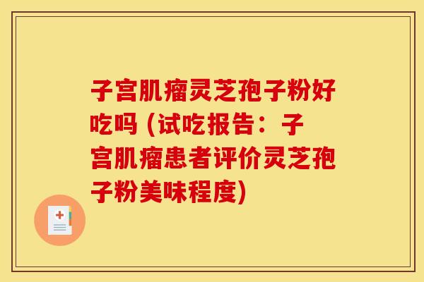 子宫肌瘤灵芝孢子粉好吃吗 (试吃报告：子宫肌瘤患者评价灵芝孢子粉美味程度)