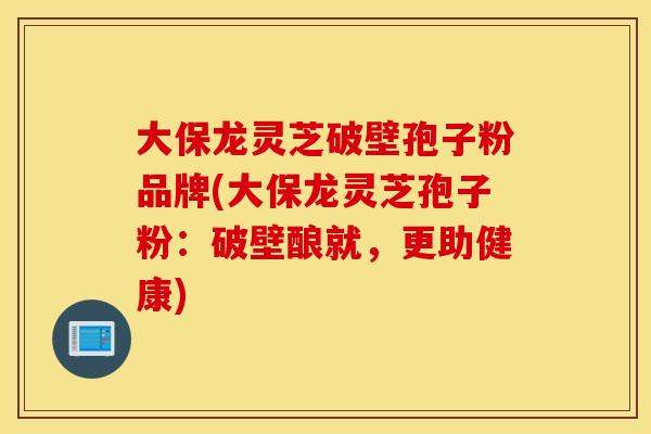 大保龙灵芝破壁孢子粉品牌(大保龙灵芝孢子粉：破壁酿就，更助健康)