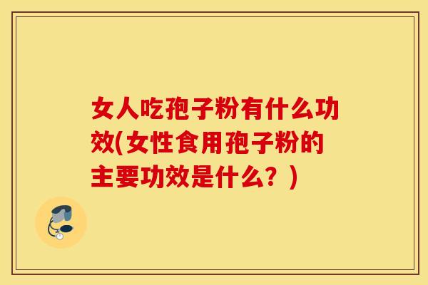 女人吃孢子粉有什么功效(女性食用孢子粉的主要功效是什么？)