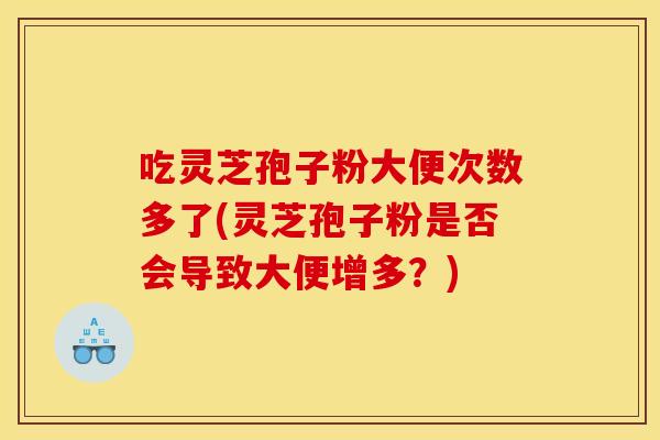吃灵芝孢子粉大便次数多了(灵芝孢子粉是否会导致大便增多？)