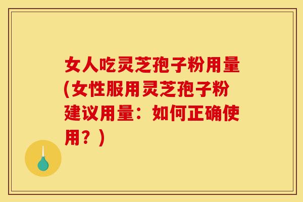 女人吃灵芝孢子粉用量(女性服用灵芝孢子粉建议用量：如何正确使用？)