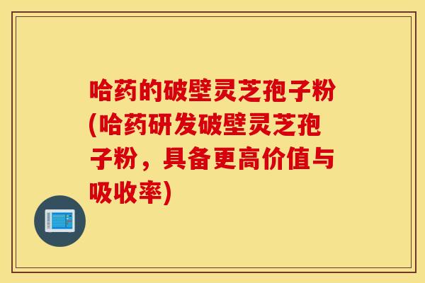 哈药的破壁灵芝孢子粉(哈药研发破壁灵芝孢子粉，具备更高价值与吸收率)