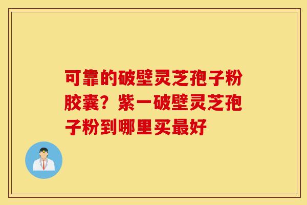 可靠的破壁灵芝孢子粉胶囊？紫一破壁灵芝孢子粉到哪里买最好