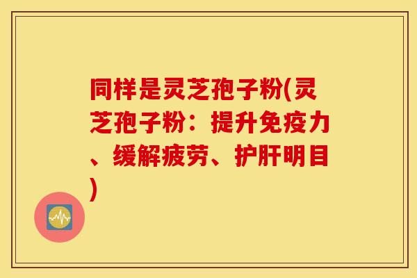 同样是灵芝孢子粉(灵芝孢子粉：提升免疫力、缓解疲劳、护肝明目)