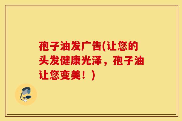 孢子油发广告(让您的头发健康光泽，孢子油让您变美！)