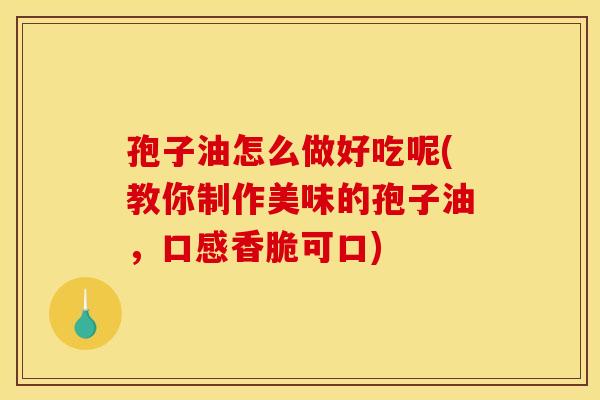 孢子油怎么做好吃呢(教你制作美味的孢子油，口感香脆可口)