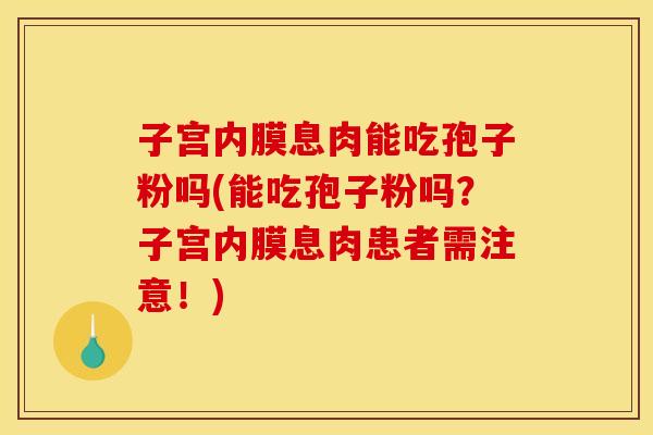 子宫内膜息肉能吃孢子粉吗(能吃孢子粉吗？子宫内膜息肉患者需注意！)