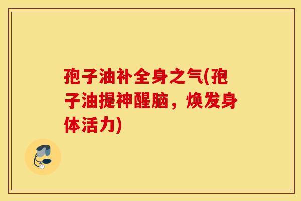 孢子油补全身之气(孢子油提神醒脑，焕发身体活力)