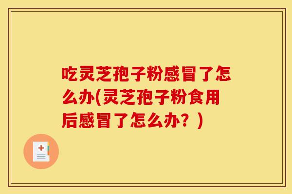 吃灵芝孢子粉感冒了怎么办(灵芝孢子粉食用后感冒了怎么办？)