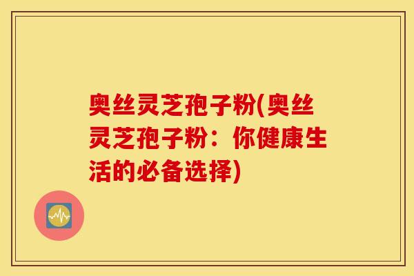 奥丝灵芝孢子粉(奥丝灵芝孢子粉：你健康生活的必备选择)