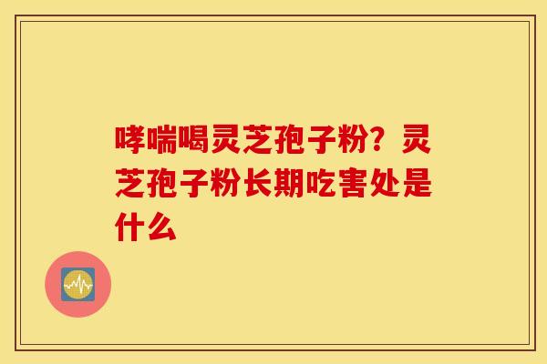 哮喘喝灵芝孢子粉？灵芝孢子粉长期吃害处是什么