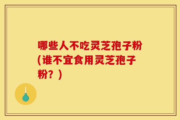 哪些人不吃灵芝孢子粉(谁不宜食用灵芝孢子粉？)