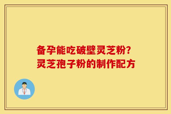 备孕能吃破壁灵芝粉？灵芝孢子粉的制作配方