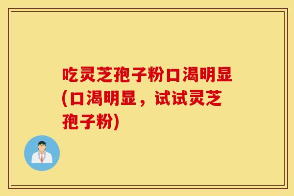 吃灵芝孢子粉口渴明显(口渴明显，试试灵芝孢子粉)