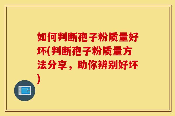 如何判断孢子粉质量好坏(判断孢子粉质量方法分享，助你辨别好坏)