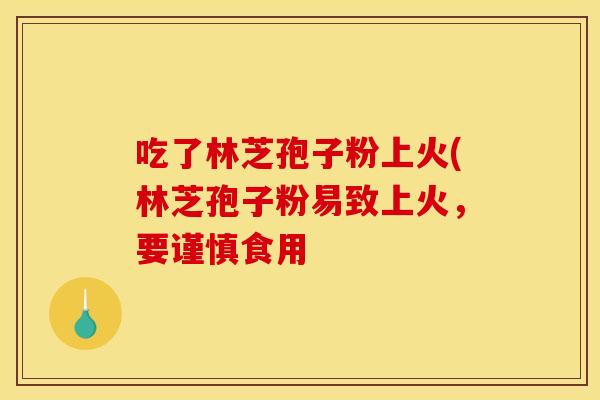吃了林芝孢子粉上火(林芝孢子粉易致上火，要谨慎食用