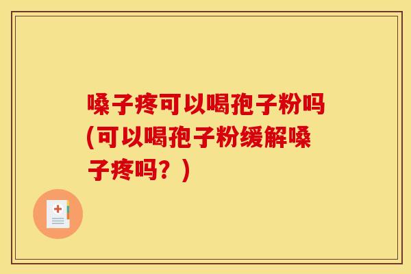 嗓子疼可以喝孢子粉吗(可以喝孢子粉缓解嗓子疼吗？)