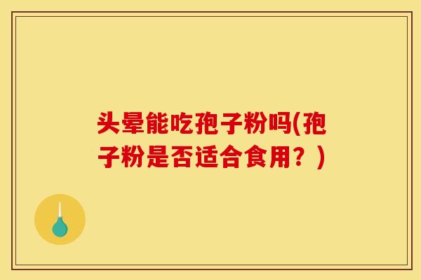 头晕能吃孢子粉吗(孢子粉是否适合食用？)