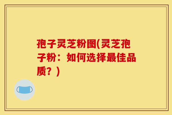 孢子灵芝粉图(灵芝孢子粉：如何选择最佳品质？)