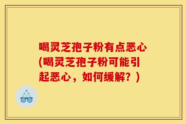 喝灵芝孢子粉有点恶心(喝灵芝孢子粉可能引起恶心，如何缓解？)