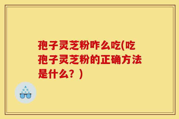 孢子灵芝粉咋么吃(吃孢子灵芝粉的正确方法是什么？)