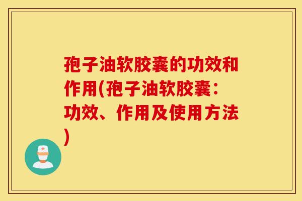 孢子油软胶囊的功效和作用(孢子油软胶囊：功效、作用及使用方法)