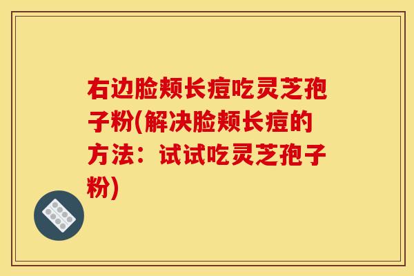 右边脸颊长痘吃灵芝孢子粉(解决脸颊长痘的方法：试试吃灵芝孢子粉)