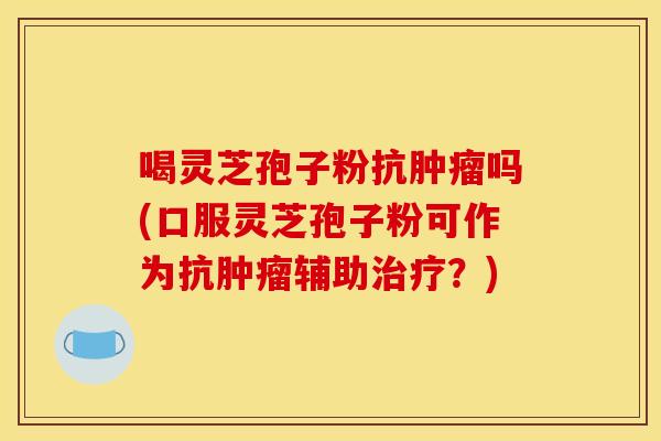 喝灵芝孢子粉抗肿瘤吗(口服灵芝孢子粉可作为抗肿瘤辅助治疗？)